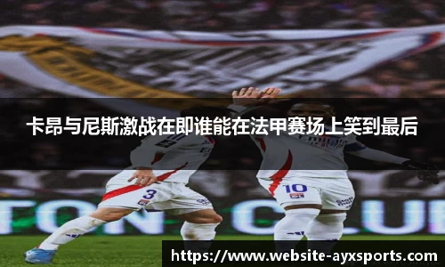 卡昂与尼斯激战在即谁能在法甲赛场上笑到最后